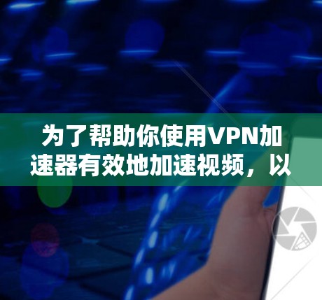为了帮助你使用VPN加速器有效地加速视频，以下是一些步骤指南和建议