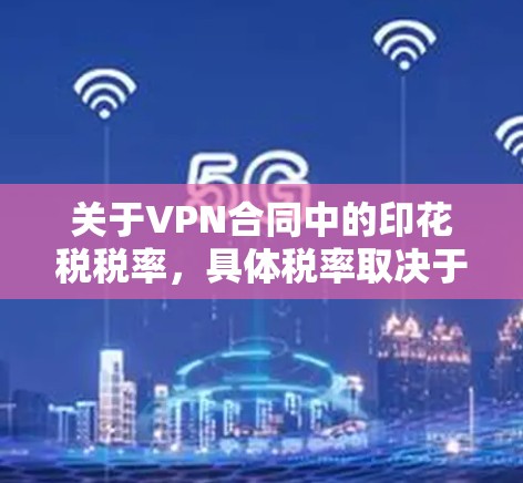 关于VPN合同中的印花税税率，具体税率取决于以下几个因素