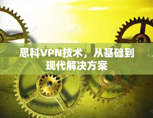 思科VPN技术，从基础到现代解决方案