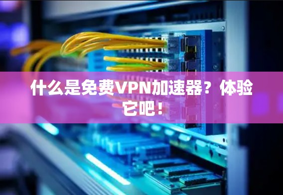 什么是免费VPN加速器？体验它吧！