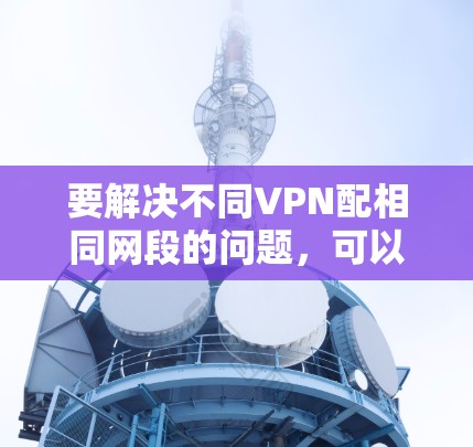 要解决不同VPN配相同网段的问题,可以按照以下步骤进行 要解决不同VPN配相同网段的问题,可以按照以下步骤进行