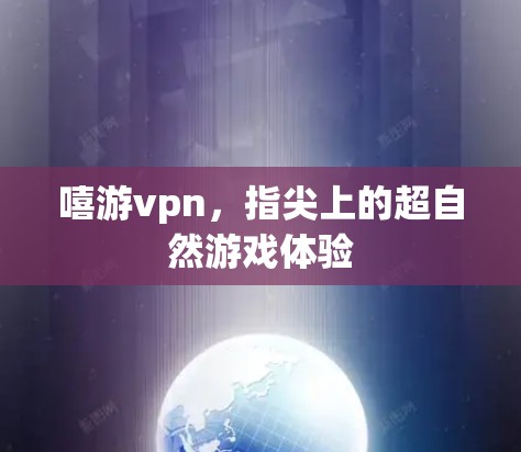 嘻游vpn，指尖上的超自然游戏体验