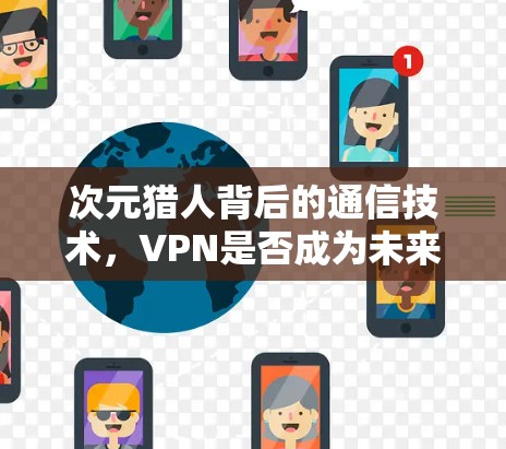 次元猎人背后的通信技术，VPN是否成为未来？