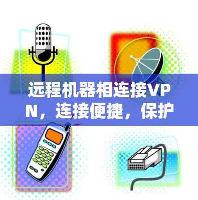 远程机器相连接VPN,连接便捷,保护安全 远程机器相连接VPN,连接便捷,保护安全