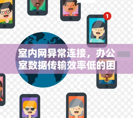 室内网异常连接，办公室数据传输效率低的困境