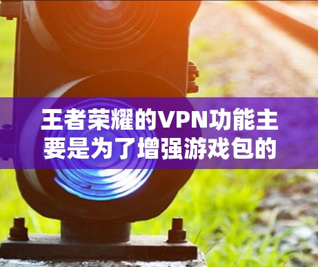 王者荣耀的VPN功能主要是为了增强游戏包的安全性，防止恶意软件或网络攻击。以下是关于游戏包VPN的一些关键点