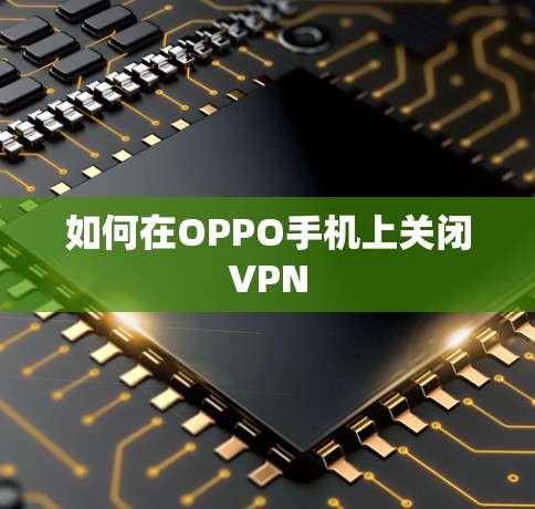 如何在OPPO手机上关闭VPN 如何在OPPO手机上关闭VPN