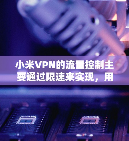 小米VPN的流量控制主要通过限速来实现，用户可以通过调整限速来控制流量使用情况。以下是详细的步骤和建议