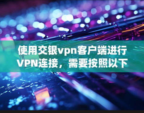 使用交银vpn客户端进行VPN连接，需要按照以下步骤进行