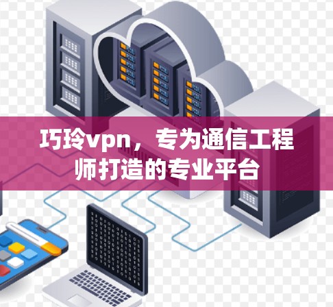 巧玲vpn，专为通信工程师打造的专业平台