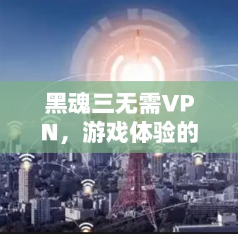 黑魂三无需VPN，游戏体验的极致