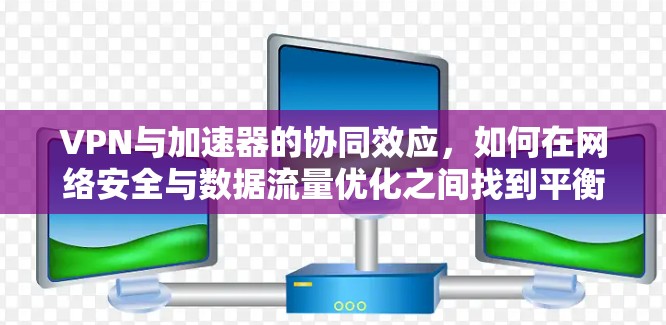 VPN与加速器的协同效应，如何在网络安全与数据流量优化之间找到平衡