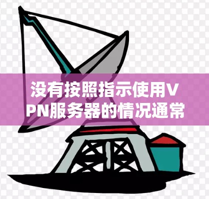 没有按照指示使用VPN服务器的情况通常发生在以下几个步骤中，建议如下