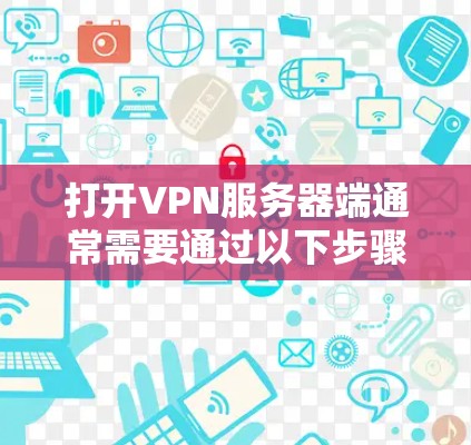 打开VPN服务器端通常需要通过以下步骤。需要注意的是，以下步骤适用于大多数VPN服务器，但具体情况可能因服务器设置而异
