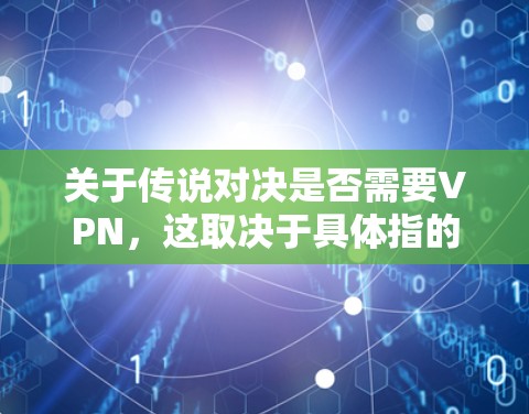 关于传说对决是否需要VPN，这取决于具体指的是什么。以下是对不同情况的分析
