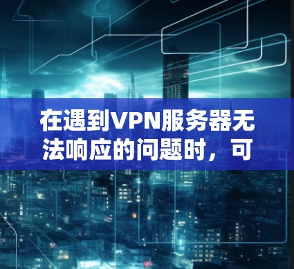 在遇到VPN服务器无法响应的问题时，可以按照以下步骤进行排查和解决