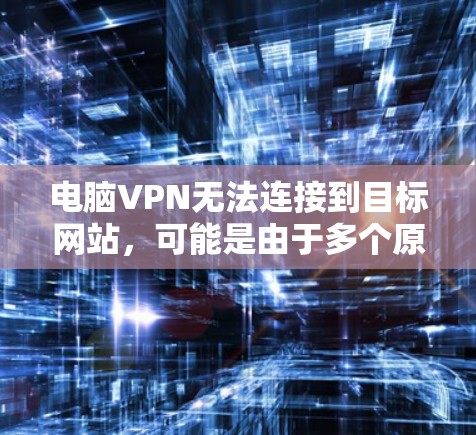 电脑VPN无法连接到目标网站,可能是由于多个原因导致的,以下是一些常见原因及解决方法 电脑VPN无法连接到目标网站,可能是由于多个原因导致的,以下是一些常见原因及解决方法