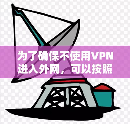 为了确保不使用VPN进入外网,可以按照以下步骤进行操作 为了确保不使用VPN进入外网,可以按照以下步骤进行操作