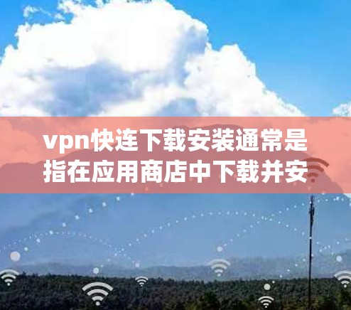 vpn快连下载安装通常是指在应用商店中下载并安装与VPN相关的软件。以下是一般性的步骤,适用于大多数VPN应用的安装过程 vpn快连下载安装通常是指在应用商店中下载并安装与VPN相关的软件。以下是一般性的步骤,适用于大多数VPN应用的安装过程