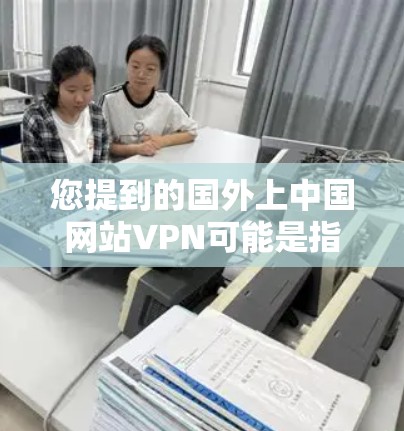 您提到的国外上中国网站VPN可能是指国外网站提供中国地区的VPN服务，或者是使用国外VPN服务获得中国地区的VPN内容。无论哪种情况，以下是一些通用的建议和推荐
