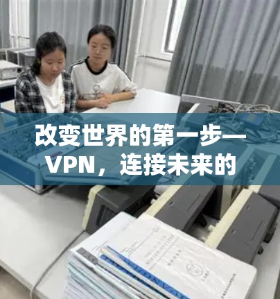 改变世界的第一步—VPN,连接未来的纽带 改变世界的第一步—VPN,连接未来的纽带