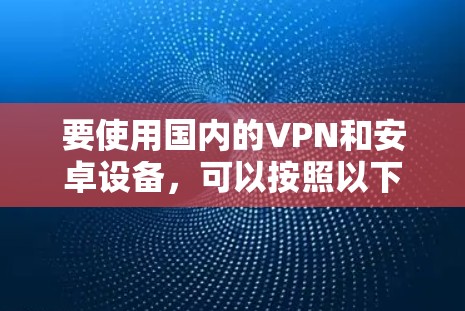 要使用国内的VPN和安卓设备，可以按照以下步骤进行