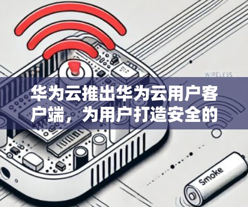 华为云推出华为云用户客户端，为用户打造安全的网络环境