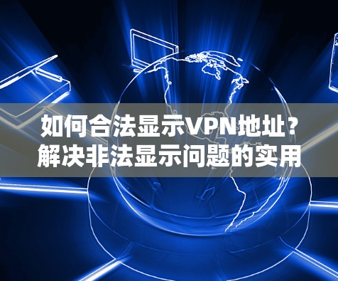 如何合法显示VPN地址？解决非法显示问题的实用指南