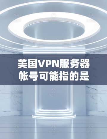 美国VPN服务器帐号可能指的是你对美国VPN服务器的账号信息感兴趣。美国VPN服务器通常位于美国或其盟国的网络中，用户可以通过特定的IP地址访问这些服务器