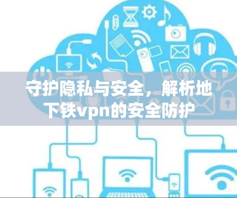 守护隐私与安全,解析地下铁vpn的安全防护 守护隐私与安全,解析地下铁vpn的安全防护