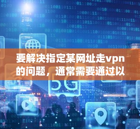 要解决指定某网址走vpn的问题，通常需要通过以下步骤来配置Rust项目中的访问控制规则。以下是一些关键步骤