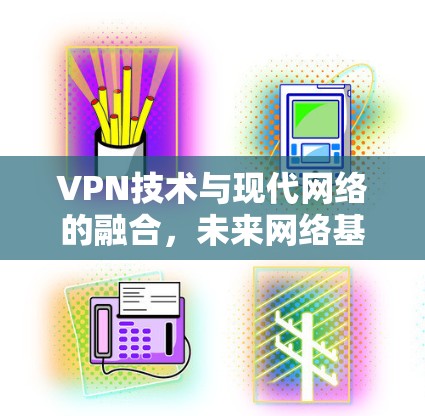 VPN技术与现代网络的融合,未来网络基础设施的必要性 VPN技术与现代网络的融合,未来网络基础设施的必要性
