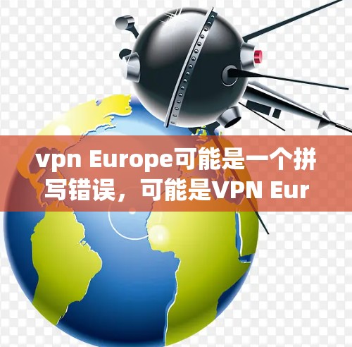 vpn Europe可能是一个拼写错误，可能是VPN Europe（即中国游戏）以下是关于VPN在中国和欧洲使用的相关信息