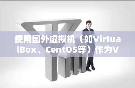 使用国外虚拟机(如VirtualBox、CentOS等)作为VPN设备是可行的,但需要注意以下几点 使用国外虚拟机(如VirtualBox、CentOS等)作为VPN设备是可行的,但需要注意以下几点