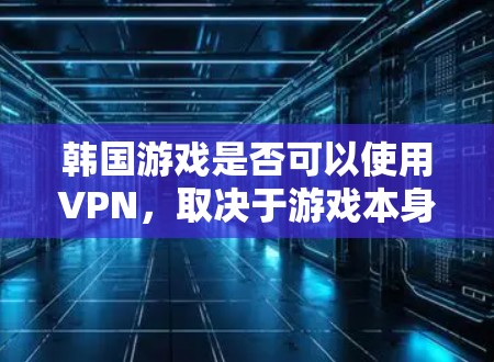 韩国游戏是否可以使用VPN，取决于游戏本身的设置、功能和平台。以下是一些关键点的总结