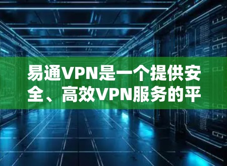 易通VPN是一个提供安全、高效VPN服务的平台。以下是几个主要的下载链接，供您参考