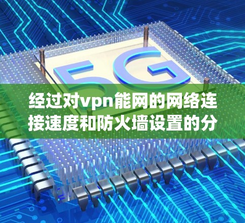 经过对vpn能网的网络连接速度和防火墙设置的分析后，以下是解决方案