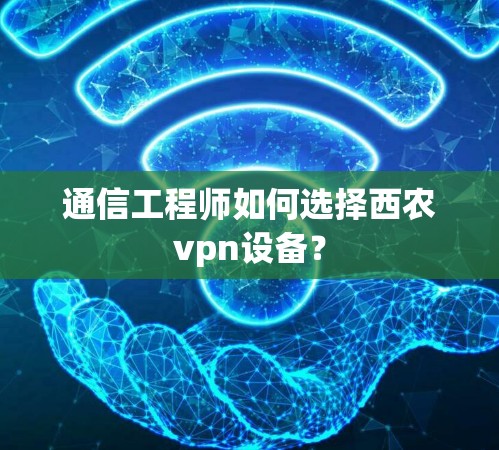 通信工程师如何选择西农vpn设备？