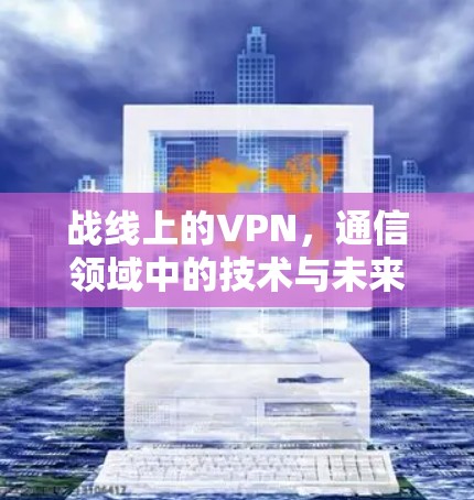 战线上的VPN，通信领域中的技术与未来展望