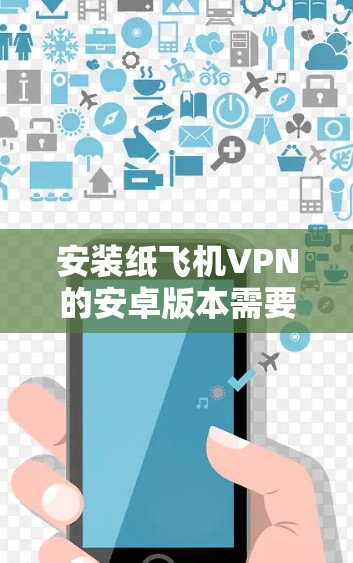 安装纸飞机VPN的安卓版本需要遵循以下步骤,确保操作安全和正确 安装纸飞机VPN的安卓版本需要遵循以下步骤,确保操作安全和正确