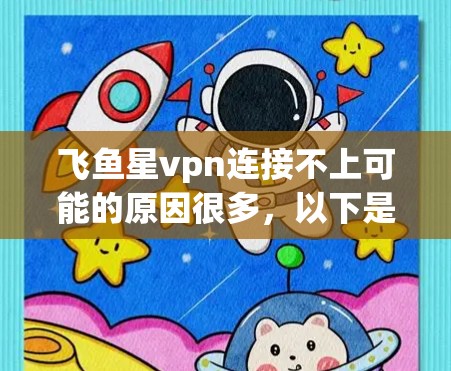 飞鱼星vpn连接不上可能的原因很多，以下是一些常见问题的解决方法