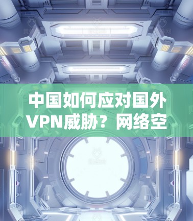 中国如何应对国外VPN威胁？网络空间的国家安全与可持续发展