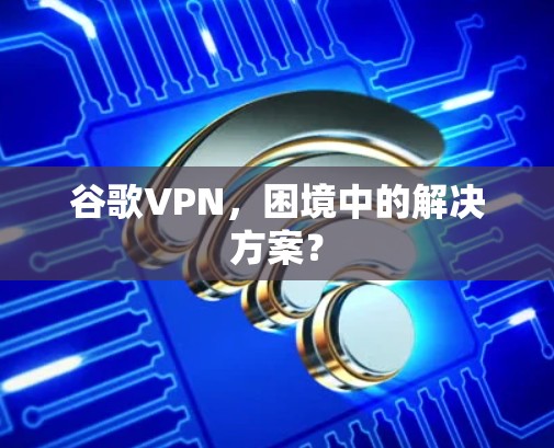 谷歌VPN，困境中的解决方案？