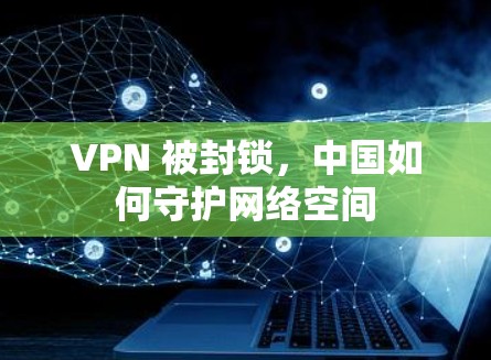 VPN 被封锁,中国如何守护网络空间 VPN 被封锁,中国如何守护网络空间