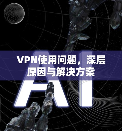 VPN使用问题,深层原因与解决方案 VPN使用问题,深层原因与解决方案