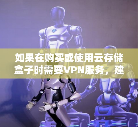 如果在购买或使用云存储盒子时需要VPN服务，建议使用阿里云提供的云VPN服务，这样可以确保访问到的文件和数据是安全的。同时，阿里云云存储盒子本身已经支持加密文件传输，因此无需额外安装或使用VPN软件