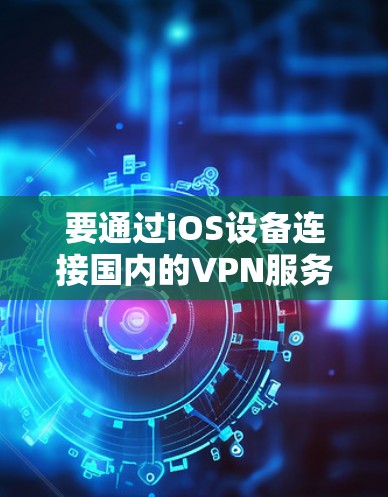 要通过iOS设备连接国内的VPN服务，可以按照以下步骤操作