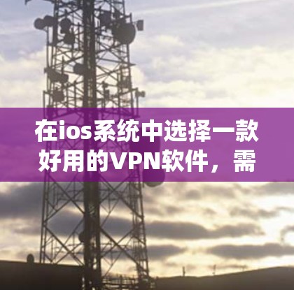 在ios系统中选择一款好用的VPN软件，需要综合考虑安全性、性能、易用性、兼容性和价格等因素。以下是一些推荐和评价，帮助你做出选择