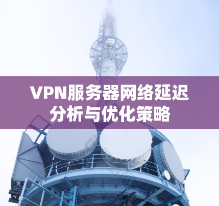 VPN服务器网络延迟分析与优化策略