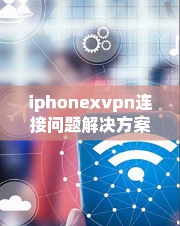 iphonexvpn连接问题解决方案